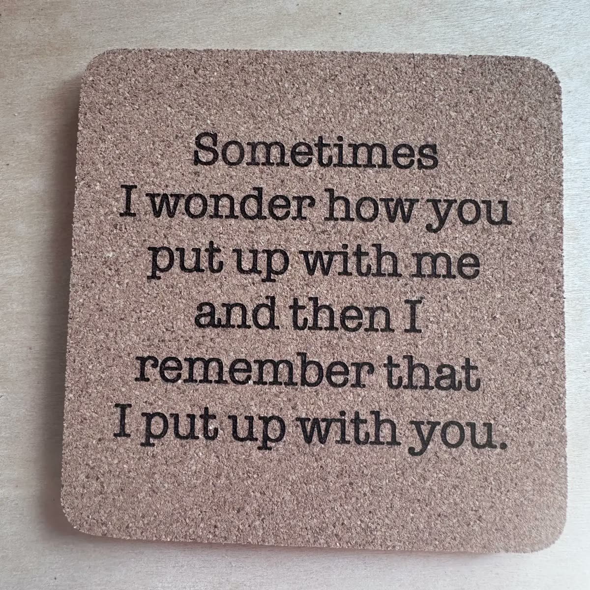 Square cork coaster engraved: Sometimes I wonder how you put up with me and then I remember that I put up with you