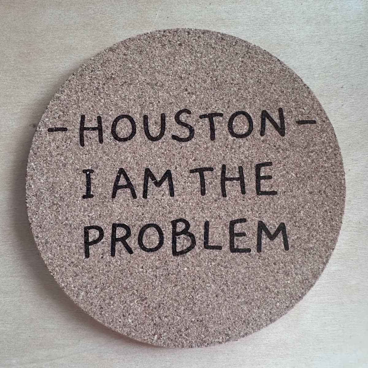 Round cork coaster engraved: Houston, I am the problem