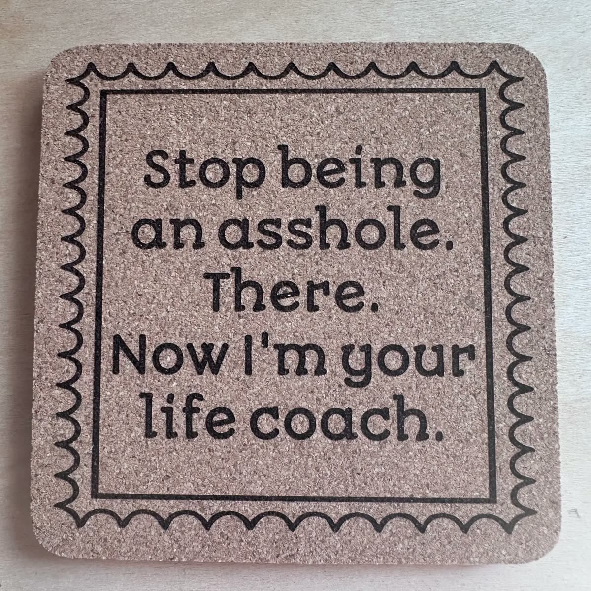 Square cork coaster engraved: Stop being an a-hole. There. Now I'm your life coach