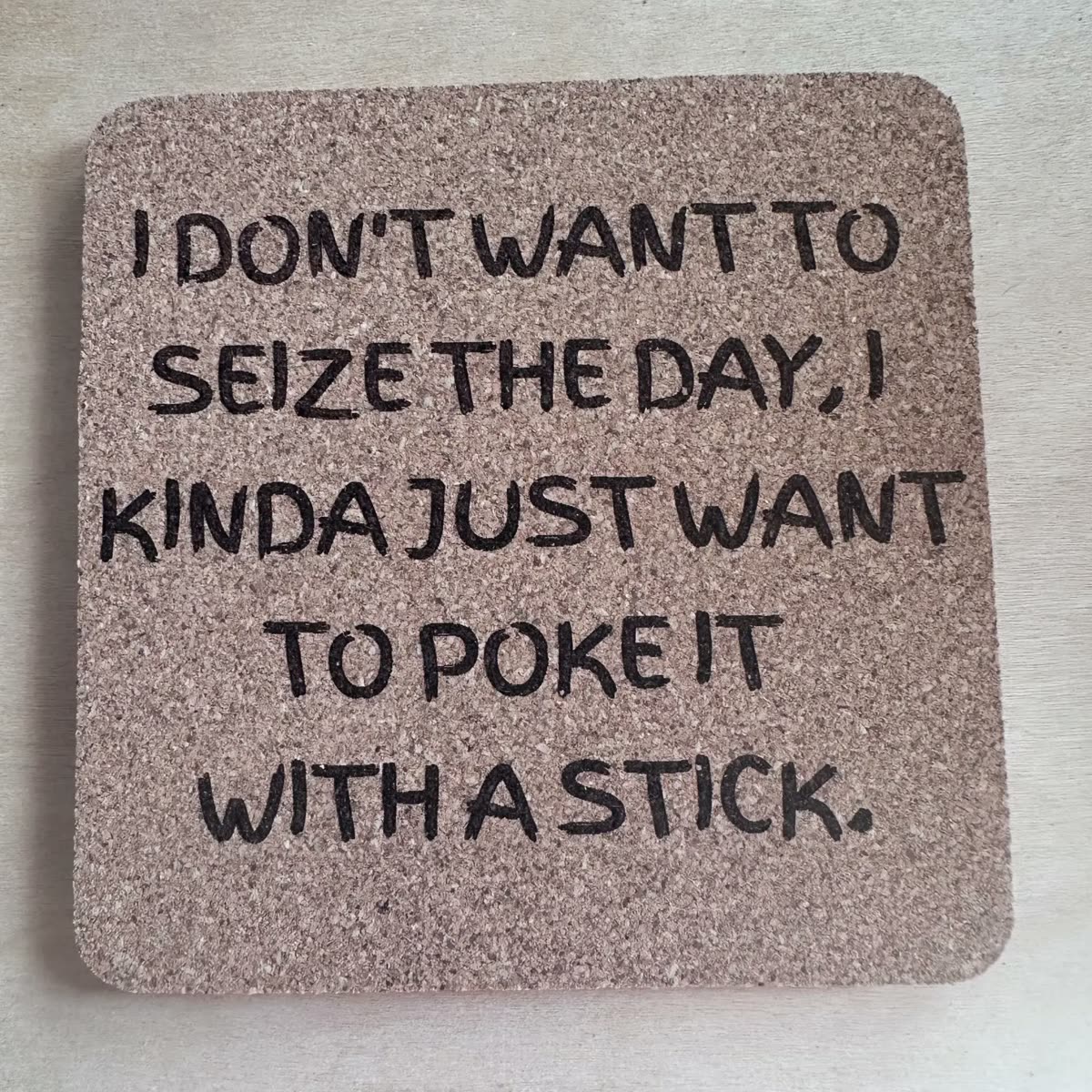 Square cork coaster engraved: I don't want to seize the day, I kinda just want to poke it with a stick