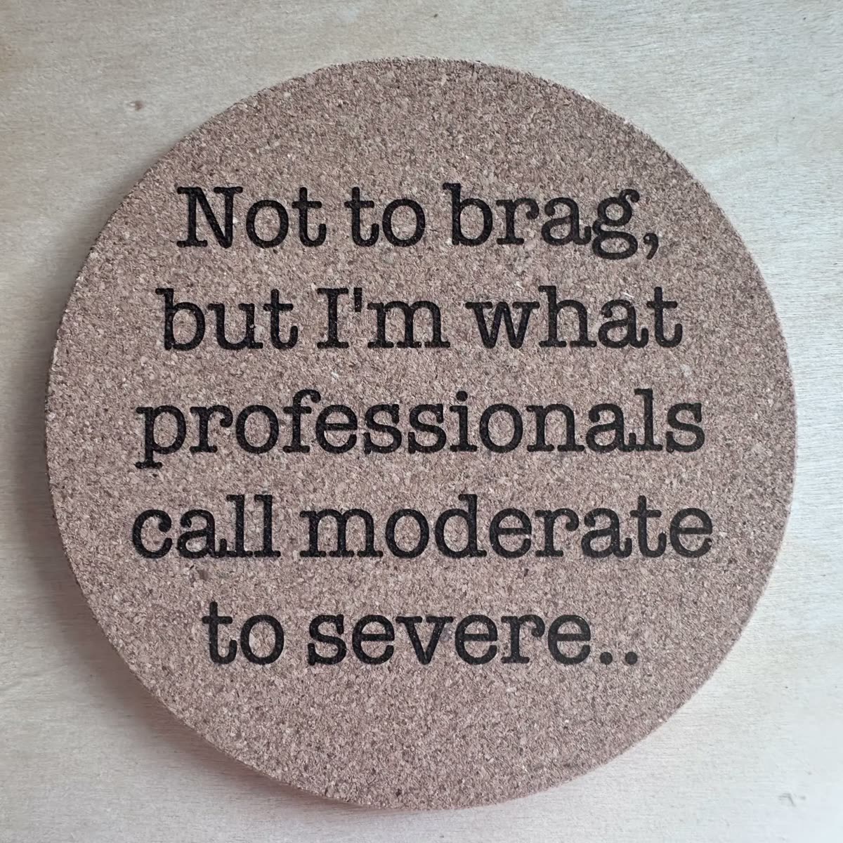 Round cork coaster engraved: Not to brag, but I'm what professionals call moderate to severe